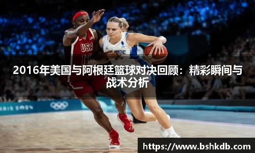 2016年美国与阿根廷篮球对决回顾：精彩瞬间与战术分析