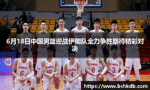 6月18日中国男篮迎战伊朗队全力争胜期待精彩对决