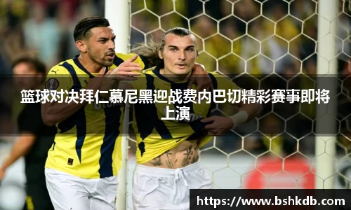 篮球对决拜仁慕尼黑迎战费内巴切精彩赛事即将上演