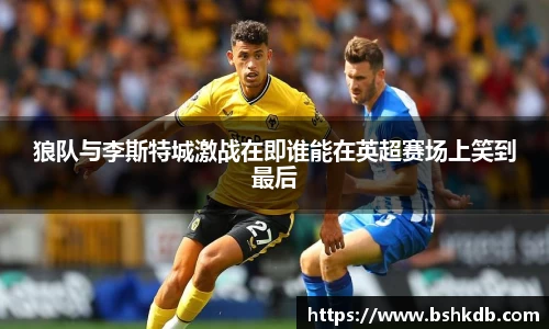狼队与李斯特城激战在即谁能在英超赛场上笑到最后