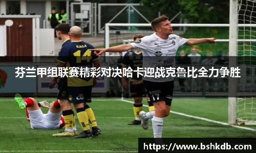 芬兰甲组联赛精彩对决哈卡迎战克鲁比全力争胜