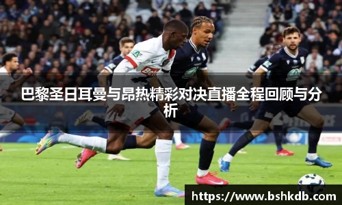 巴黎圣日耳曼与昂热精彩对决直播全程回顾与分析